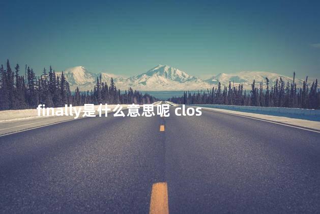finally是什么意思呢 close是什么意思